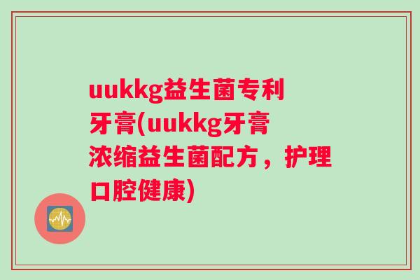 uukkg益生菌专利牙膏(uukkg牙膏浓缩益生菌配方，护理口腔健康)