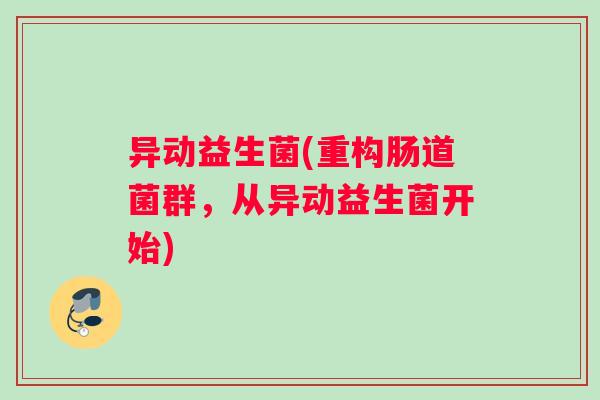 异动益生菌(重构肠道菌群，从异动益生菌开始)