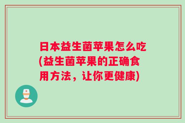 日本益生菌苹果怎么吃(益生菌苹果的正确食用方法，让你更健康)