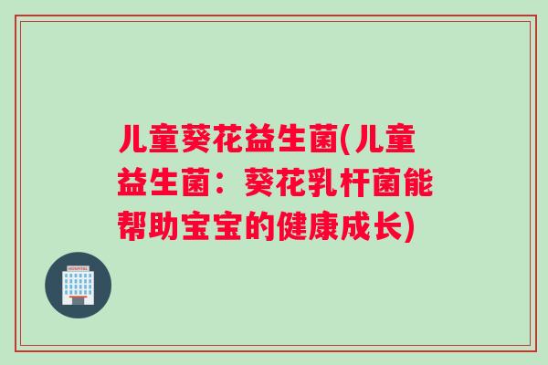 儿童葵花益生菌(儿童益生菌：葵花乳杆菌能帮助宝宝的健康成长)