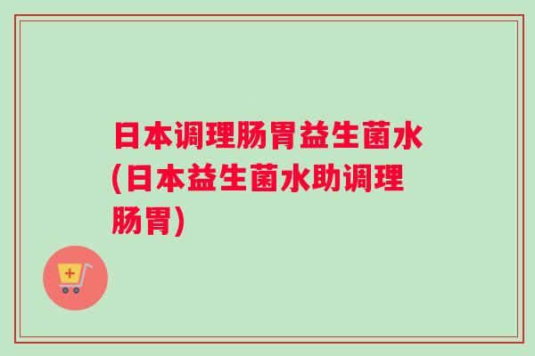 日本调理肠胃益生菌水(日本益生菌水助调理肠胃)
