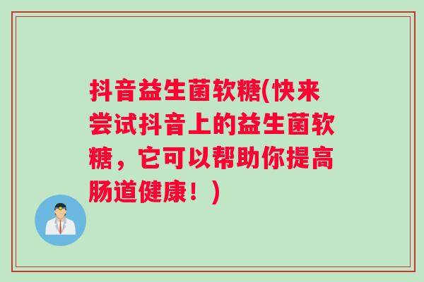 抖音益生菌软糖(快来尝试抖音上的益生菌软糖,它可以帮助你提高肠道健康!) 抖音益生菌软糖(快来尝试抖音上的益生菌软糖,它可以帮助你提高肠道健康!)