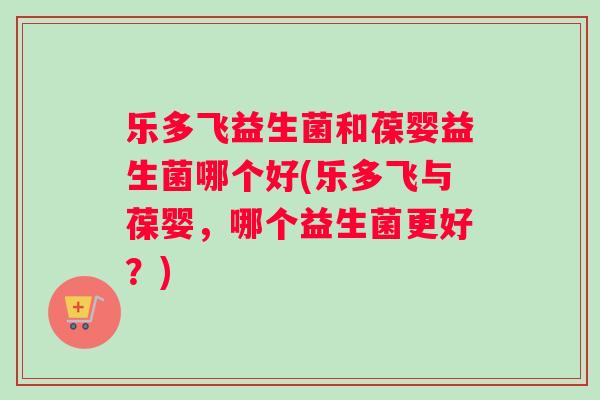 乐多飞益生菌和葆婴益生菌哪个好(乐多飞与葆婴，哪个益生菌更好？)