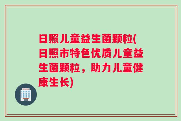 日照儿童益生菌颗粒(日照市特色优质儿童益生菌颗粒，助力儿童健康生长)