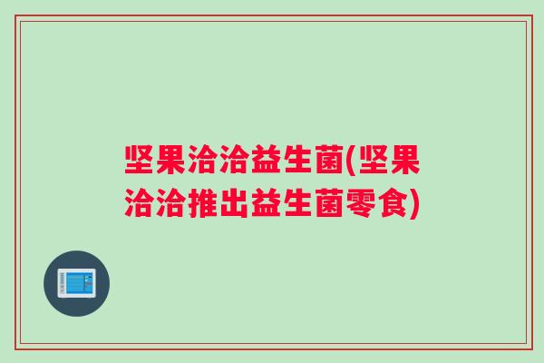 坚果洽洽益生菌(坚果洽洽推出益生菌零食)