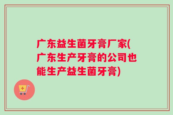 广东益生菌牙膏厂家(广东生产牙膏的公司也能生产益生菌牙膏)