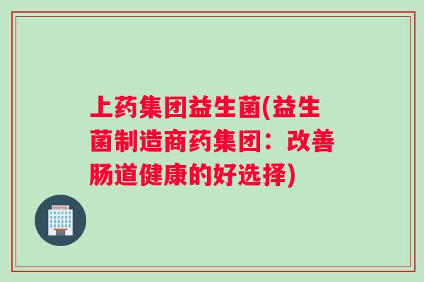 上药集团益生菌(益生菌制造商药集团：改善肠道健康的好选择)
