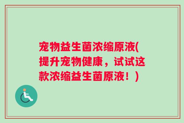 宠物益生菌浓缩原液(提升宠物健康，试试这款浓缩益生菌原液！)