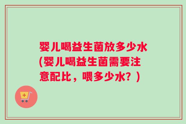 婴儿喝益生菌放多少水(婴儿喝益生菌需要注意配比，喂多少水？)