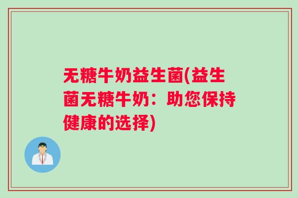 无糖牛奶益生菌(益生菌无糖牛奶：助您保持健康的选择)