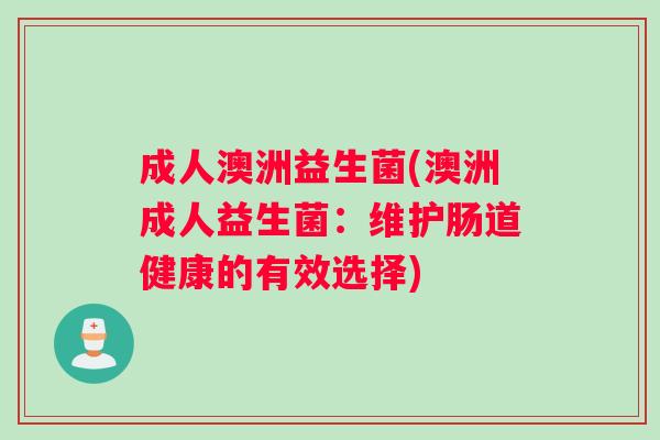 成人澳洲益生菌(澳洲成人益生菌：维护肠道健康的有效选择)