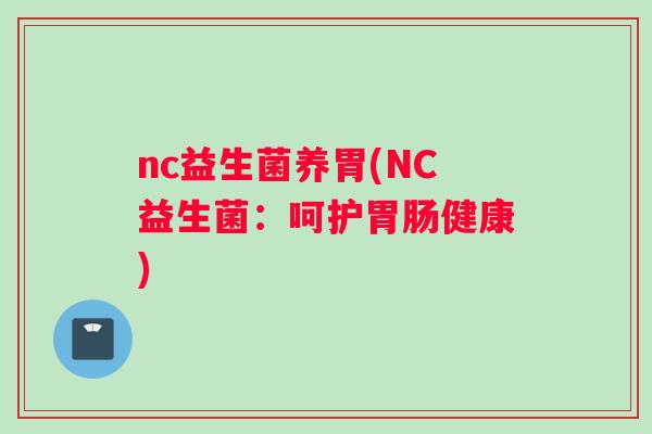 nc益生菌养胃(NC益生菌：呵护胃肠健康)