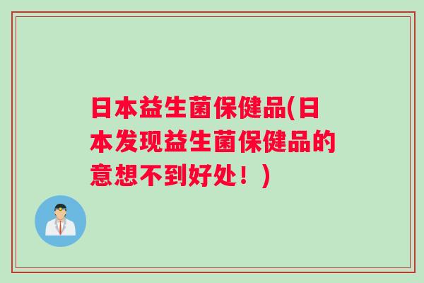 日本益生菌保健品(日本发现益生菌保健品的意想不到好处!) 日本益生菌保健品(日本发现益生菌保健品的意想不到好处!)