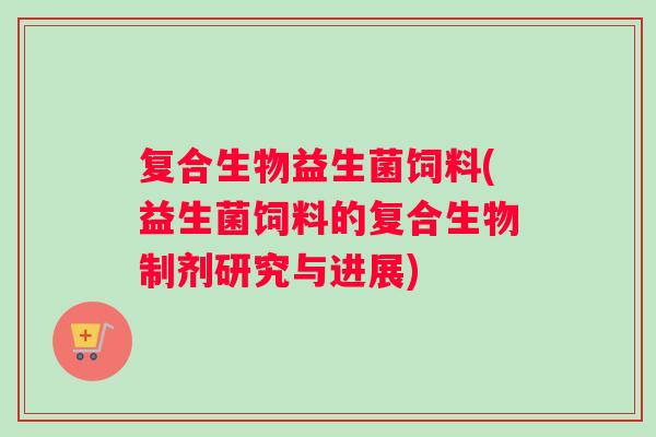 复合生物益生菌饲料(益生菌饲料的复合生物制剂研究与进展)