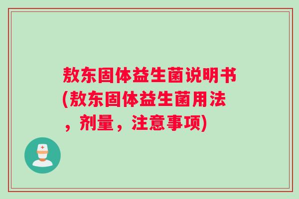 敖东固体益生菌说明书(敖东固体益生菌用法，剂量，注意事项)