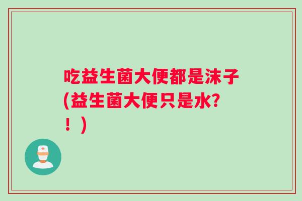 吃益生菌大便都是沫子(益生菌大便只是水？！)