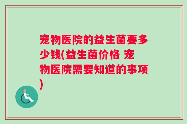 宠物医院的益生菌要多少钱(益生菌价格 宠物医院需要知道的事项)