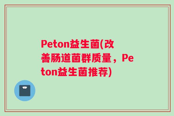 Peton益生菌(改善肠道菌群质量，Peton益生菌推荐)