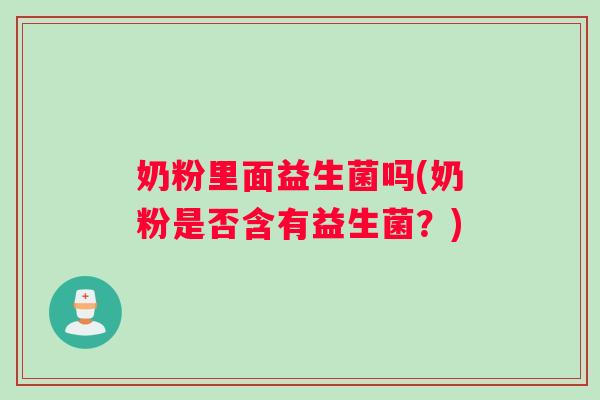 奶粉里面益生菌吗(奶粉是否含有益生菌？)