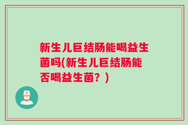 新生儿巨结肠能喝益生菌吗(新生儿巨结肠能否喝益生菌？)