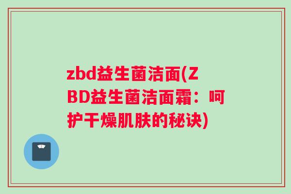 zbd益生菌洁面(ZBD益生菌洁面霜：呵护干燥肌肤的秘诀)
