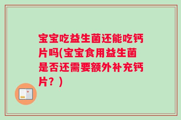 宝宝吃益生菌还能吃钙片吗(宝宝食用益生菌是否还需要额外补充钙片？)