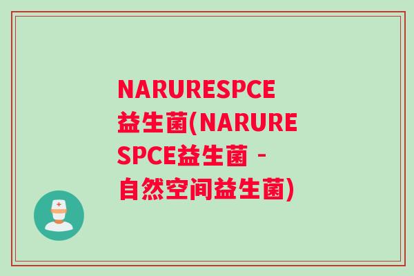 NARURESPCE益生菌(NARURESPCE益生菌 - 自然空间益生菌)