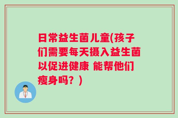 日常益生菌儿童(孩子们需要每天摄入益生菌以促进健康 能帮他们瘦身吗？)