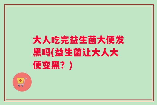 大人吃完益生菌大便发黑吗(益生菌让大人大便变黑?) 大人吃完益生菌大便发黑吗(益生菌让大人大便变黑?)