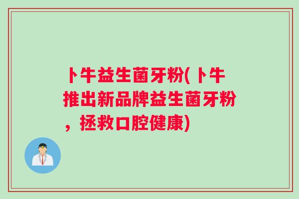 卜牛益生菌牙粉(卜牛推出新品牌益生菌牙粉,拯救口腔健康) 卜牛益生菌牙粉(卜牛推出新品牌益生菌牙粉,拯救口腔健康)