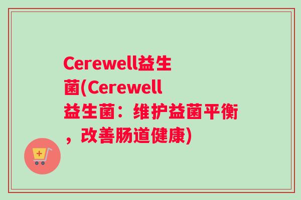 Cerewell益生菌(Cerewell益生菌:维护益菌平衡,改善肠道健康) Cerewell益生菌(Cerewell益生菌:维护益菌平衡,改善肠道健康)