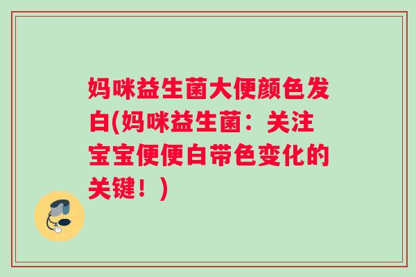 妈咪益生菌大便颜色发白(妈咪益生菌：关注宝宝便便白带色变化的关键！)