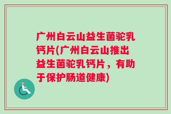 广州白云山益生菌驼乳钙片(广州白云山推出益生菌驼乳钙片，有助于保护肠道健康)