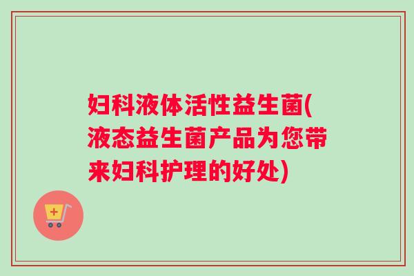 妇科液体活性益生菌(液态益生菌产品为您带来妇科护理的好处)