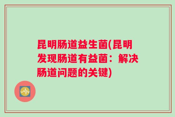 昆明肠道益生菌(昆明发现肠道有益菌：解决肠道问题的关键)