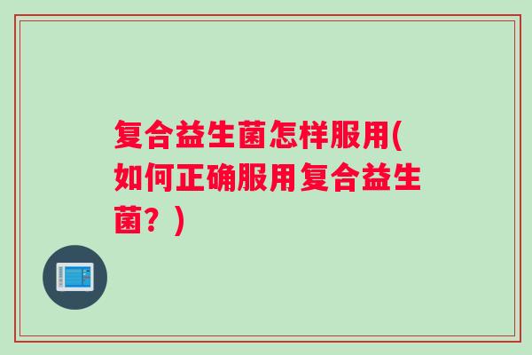 复合益生菌怎样服用(如何正确服用复合益生菌?) 复合益生菌怎样服用(如何正确服用复合益生菌?)