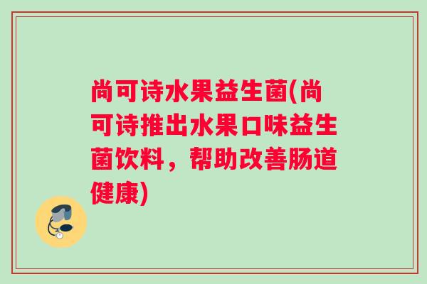 尚可诗水果益生菌(尚可诗推出水果口味益生菌饮料,帮助改善肠道健康) 尚可诗水果益生菌(尚可诗推出水果口味益生菌饮料,帮助改善肠道健康)