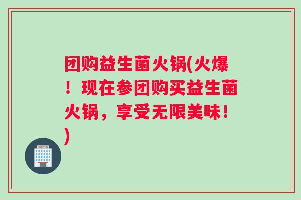 团购益生菌火锅(火爆!现在参团购买益生菌火锅,享受无限美味!) 团购益生菌火锅(火爆!现在参团购买益生菌火锅,享受无限美味!)