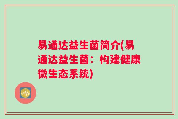 易通达益生菌简介(易通达益生菌:构建健康微生态系统) 易通达益生菌简介(易通达益生菌:构建健康微生态系统)