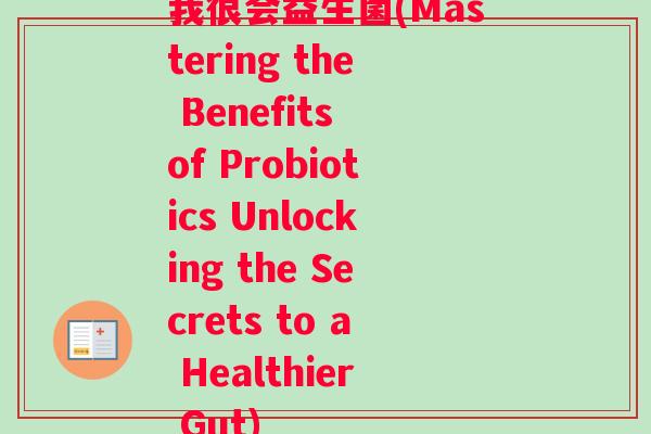 我很会益生菌(Mastering the Benefits of Probiotics Unlocking the Secrets to a Healthier Gut)