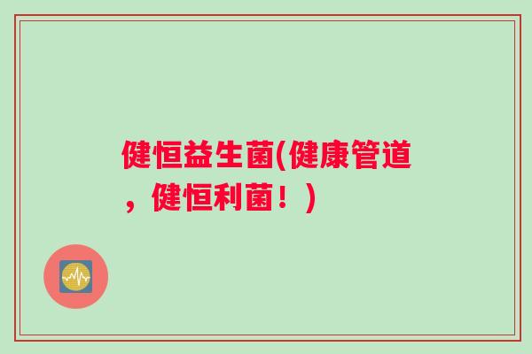 健恒益生菌(健康管道，健恒利菌！)
