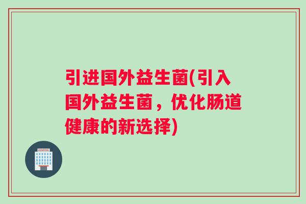 引进国外益生菌(引入国外益生菌，优化肠道健康的新选择)
