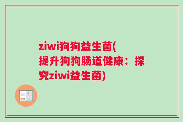 ziwi狗狗益生菌(提升狗狗肠道健康：探究ziwi益生菌)