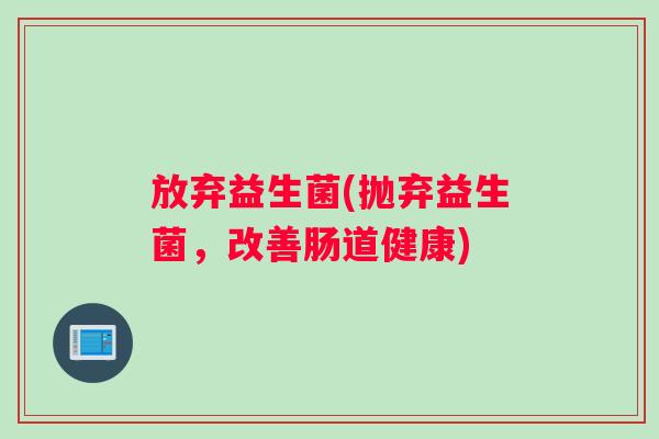 放弃益生菌(抛弃益生菌，改善肠道健康)