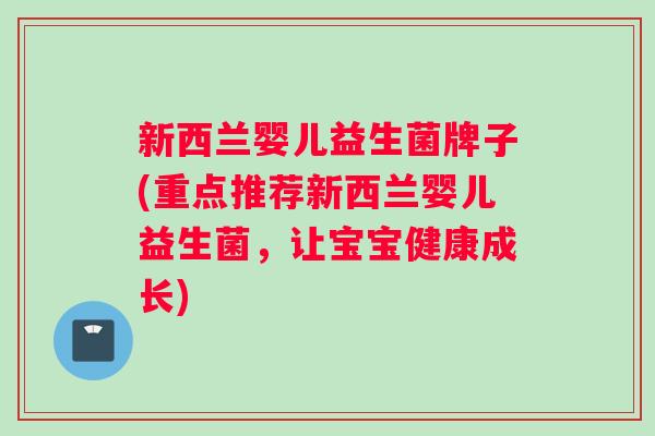 新西兰婴儿益生菌牌子(重点推荐新西兰婴儿益生菌，让宝宝健康成长)