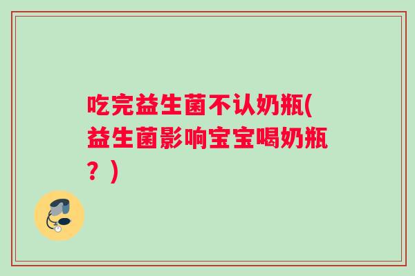 吃完益生菌不认奶瓶(益生菌影响宝宝喝奶瓶？)
