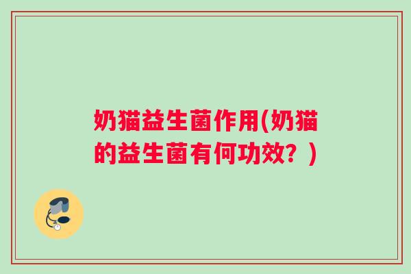 奶猫益生菌作用(奶猫的益生菌有何功效？)