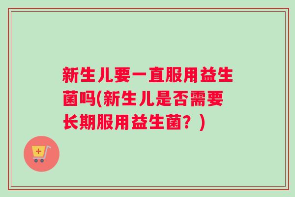 新生儿要一直服用益生菌吗(新生儿是否需要长期服用益生菌？)
