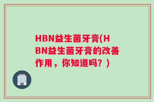 HBN益生菌牙膏(HBN益生菌牙膏的改善作用，你知道吗？)