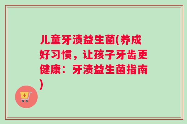 儿童牙渍益生菌(养成好习惯,让孩子牙齿更健康:牙渍益生菌指南) 儿童牙渍益生菌(养成好习惯,让孩子牙齿更健康:牙渍益生菌指南)